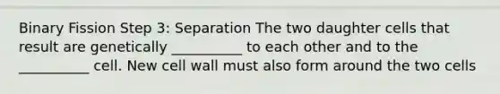 Binary Fission Step 3: Separation The two daughter cells that result are genetically __________ to each other and to the __________ cell. New <a href='https://www.questionai.com/knowledge/koIRusoDXG-cell-wall' class='anchor-knowledge'>cell wall</a> must also form around the two cells