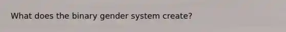 What does the binary gender system create?