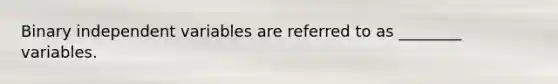 Binary independent variables are referred to as ________ variables.