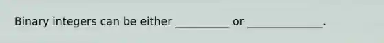 Binary integers can be either __________ or ______________.