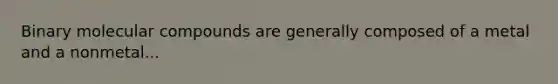 Binary molecular compounds are generally composed of a metal and a nonmetal...