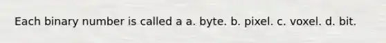 Each binary number is called a a. byte. b. pixel. c. voxel. d. bit.