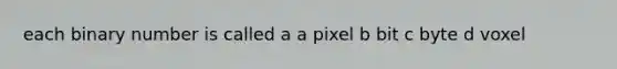 each binary number is called a a pixel b bit c byte d voxel