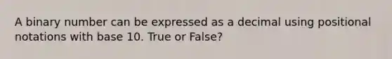 A binary number can be expressed as a decimal using positional notations with base 10. True or False?