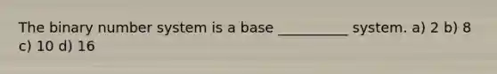 The binary number system is a base __________ system. a) 2 b) 8 c) 10 d) 16