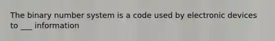 The binary number system is a code used by electronic devices to ___ information