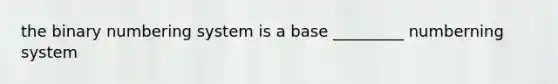 the binary numbering system is a base _________ numberning system