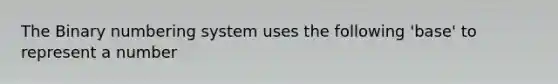 The Binary numbering system uses the following 'base' to represent a number