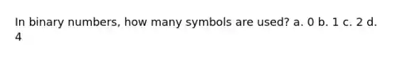 In binary numbers, how many symbols are used? a. 0 b. 1 c. 2 d. 4