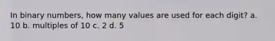 In binary numbers, how many values are used for each digit? a. 10 b. multiples of 10 c. 2 d. 5