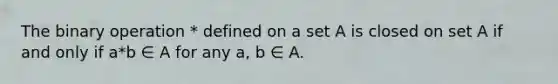 The binary operation * defined on a set A is closed on set A if and only if a*b ∈ A for any a, b ∈ A.