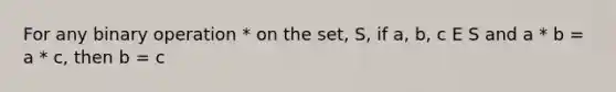 For any binary operation * on the set, S, if a, b, c E S and a * b = a * c, then b = c