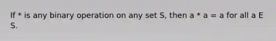 If * is any binary operation on any set S, then a * a = a for all a E S.