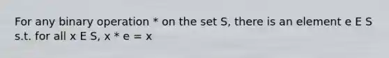 For any binary operation * on the set S, there is an element e E S s.t. for all x E S, x * e = x