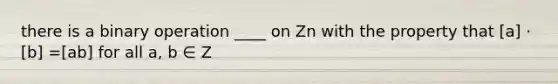 there is a binary operation ____ on Zn with the property that [a] · [b] =[ab] for all a, b ∈ Z