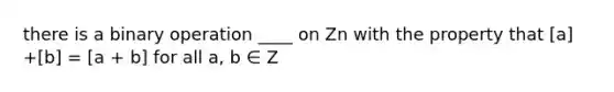 there is a binary operation ____ on Zn with the property that [a] +[b] = [a + b] for all a, b ∈ Z