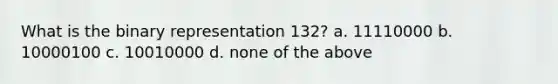 What is the binary representation 132? a. 11110000 b. 10000100 c. 10010000 d. none of the above