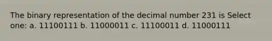 The binary representation of the decimal number 231 is Select one: a. 11100111 b. 11000011 c. 11100011 d. 11000111