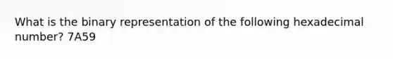 What is the binary representation of the following hexadecimal number? 7A59