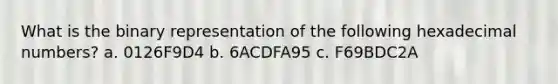 What is the binary representation of the following hexadecimal numbers? a. 0126F9D4 b. 6ACDFA95 c. F69BDC2A