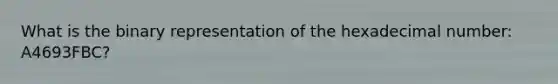 What is the binary representation of the hexadecimal number: A4693FBC?