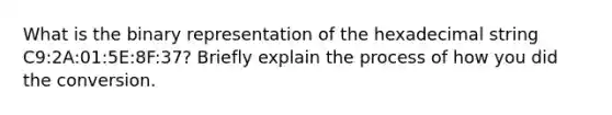 What is the binary representation of the hexadecimal string C9:2A:01:5E:8F:37? Briefly explain the process of how you did the conversion.