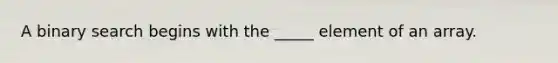A binary search begins with the _____ element of an array.
