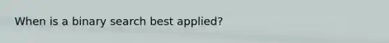 When is a binary search best applied?