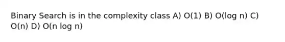 Binary Search is in the complexity class A) O(1) B) O(log n) C) O(n) D) O(n log n)