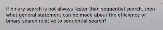 If binary search is not always faster than sequential search, then what general statement can be made about the efficiency of binary search relative to sequential search?