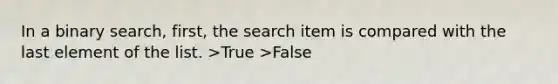 In a binary search, first, the search item is compared with the last element of the list. >True >False