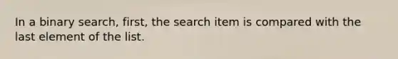 In a binary search, first, the search item is compared with the last element of the list.