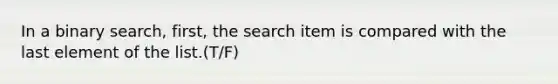 In a binary search, first, the search item is compared with the last element of the list.(T/F)