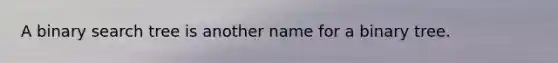 A binary search tree is another name for a binary tree.