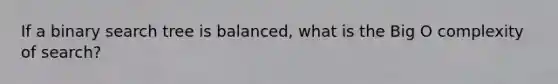 If a binary search tree is balanced, what is the Big O complexity of search?