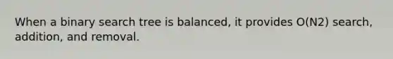 When a binary search tree is balanced, it provides O(N2) search, addition, and removal.