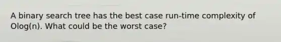 A binary search tree has the best case run-time complexity of Olog(n). What could be the worst case?