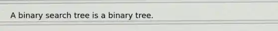 A binary search tree is a binary tree.