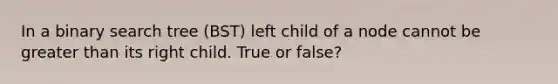 In a binary search tree (BST) left child of a node cannot be <a href='https://www.questionai.com/knowledge/ktgHnBD4o3-greater-than' class='anchor-knowledge'>greater than</a> its right child. True or false?