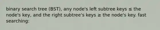 binary search tree (BST), any node's left subtree keys ≤ the node's key, and the right subtree's keys ≥ the node's key. fast searching: