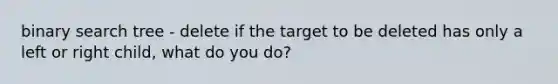 binary search tree - delete if the target to be deleted has only a left or right child, what do you do?