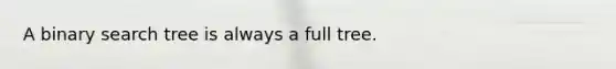 A binary search tree is always a full tree.