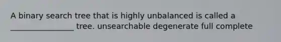 A binary search tree that is highly unbalanced is called a ________________ tree. unsearchable degenerate full complete