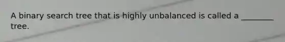 A binary search tree that is highly unbalanced is called a ________ tree.