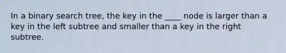 In a binary search tree, the key in the ____ node is larger than a key in the left subtree and smaller than a key in the right subtree.