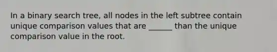 In a binary search tree, all nodes in the left subtree contain unique comparison values that are ______ than the unique comparison value in the root.