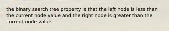 the binary search tree property is that the left node is less than the current node value and the right node is greater than the current node value