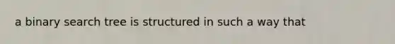 a binary search tree is structured in such a way that