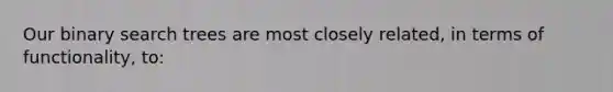 Our binary search trees are most closely related, in terms of functionality, to: