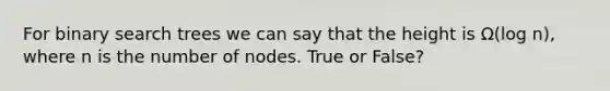 For binary search trees we can say that the height is Ω(log⁡ n), where n is the number of nodes. True or False?